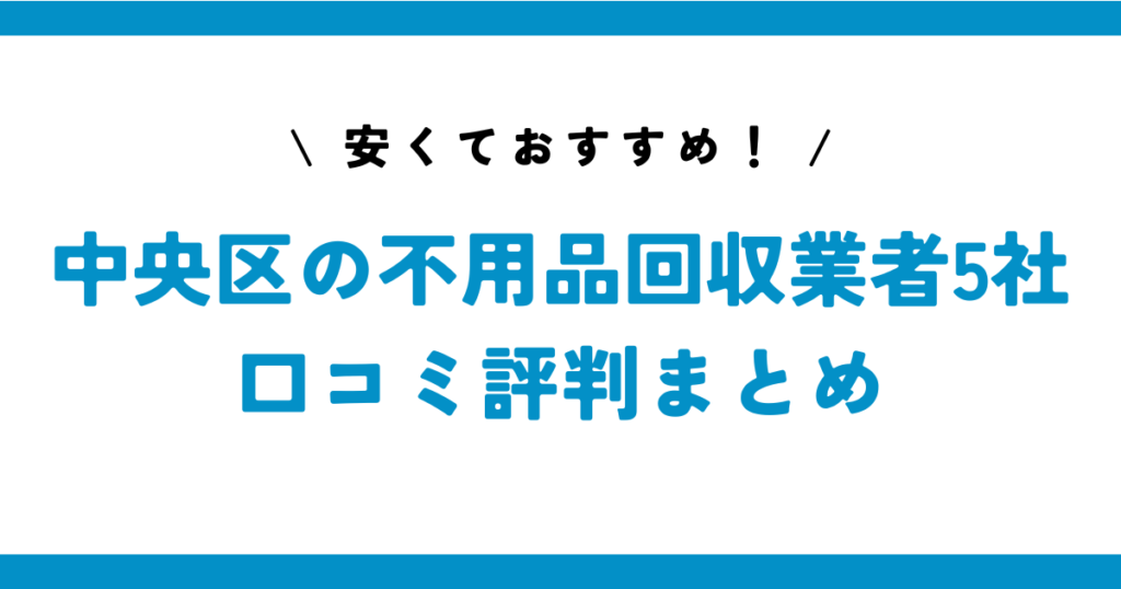 安くておすすめ！中央区の不用品回収業者5社の口コミ評判まとめ