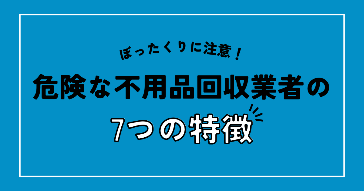 選ぶと危険な不用品回収業者の7つの特徴